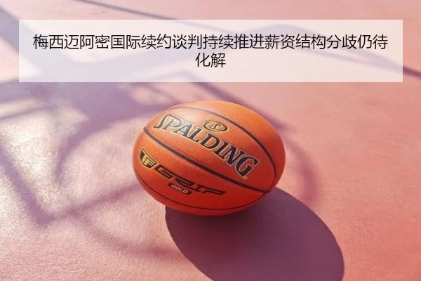 梅西迈阿密国际续约谈判持续推进薪资结构分歧仍待化解