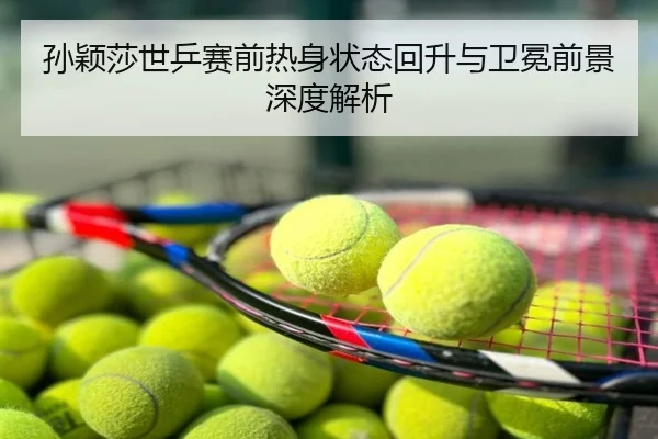 孙颖莎世乒赛前热身状态回升与卫冕前景深度解析
