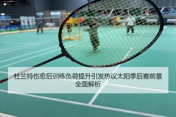 杜兰特伤愈后训练负荷提升引发热议太阳季后赛前景全面解析