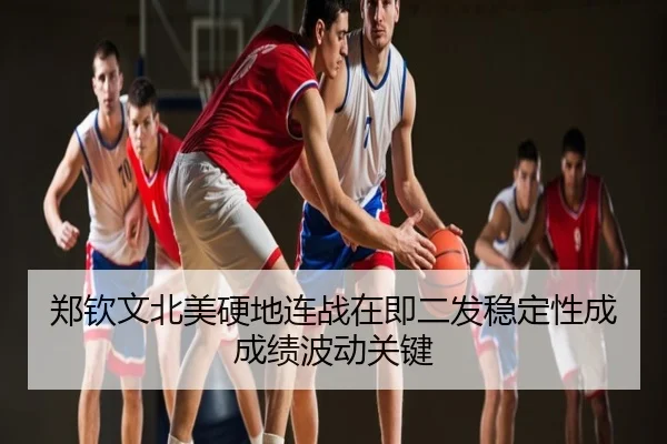郑钦文北美硬地连战在即二发稳定性成成绩波动关键