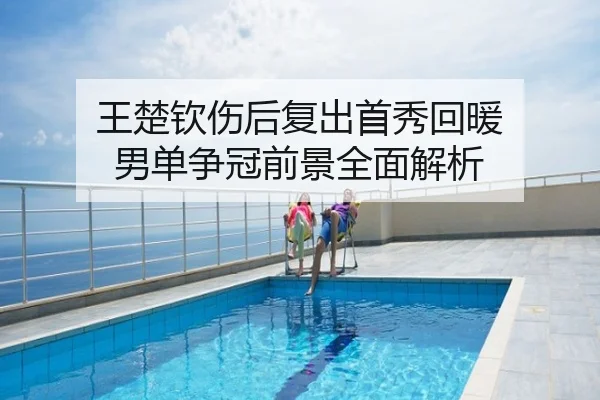 王楚钦伤后复出首秀回暖 男单争冠前景全面解析