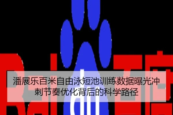 潘展乐百米自由泳短池训练数据曝光冲刺节奏优化背后的科学路径