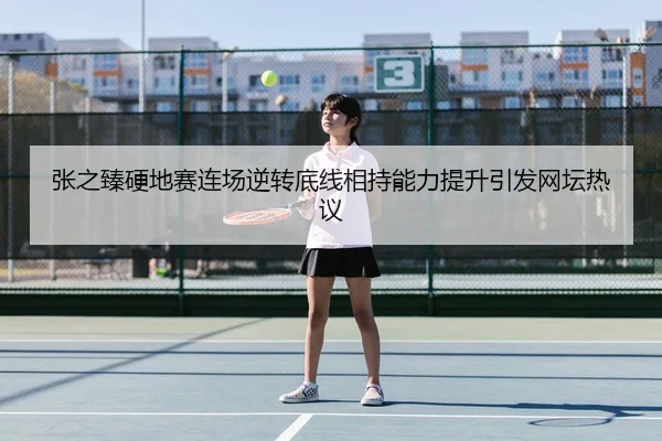 张之臻硬地赛连场逆转底线相持能力提升引发网坛热议