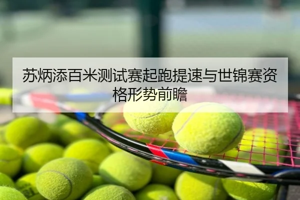 苏炳添百米测试赛起跑提速与世锦赛资格形势前瞻