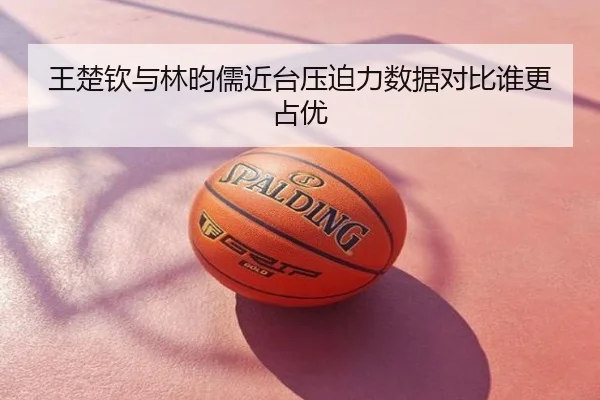 王楚钦与林昀儒近台压迫力数据对比谁更占优